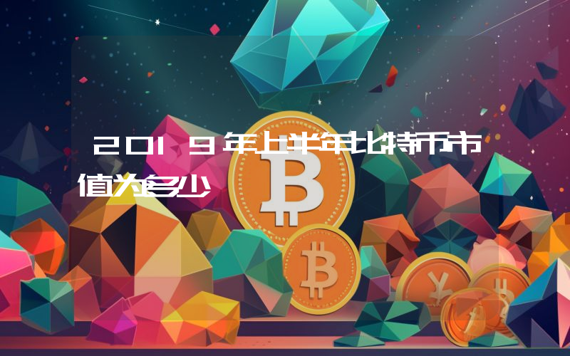 2019年上半年比特币市值为多少