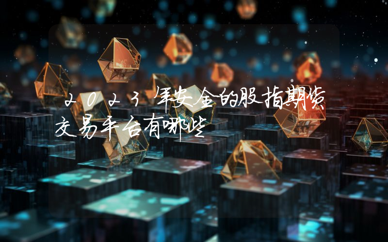 2023年安全的股指期货交易平台有哪些