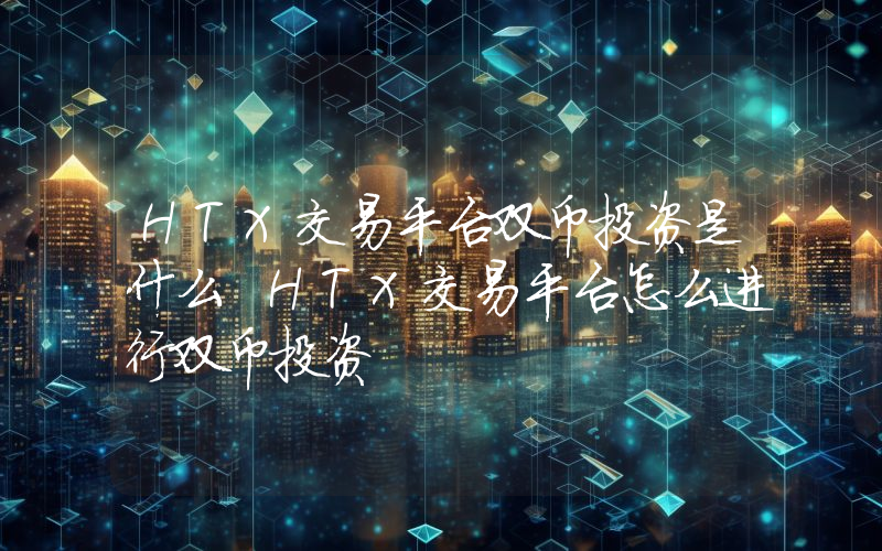 HTX交易平台双币投资是什么 HTX交易平台怎么进行双币投资
