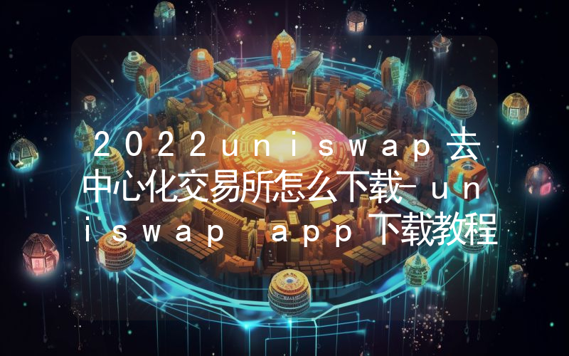 2022uniswap去中心化交易所怎么下载-uniswap app下载教程