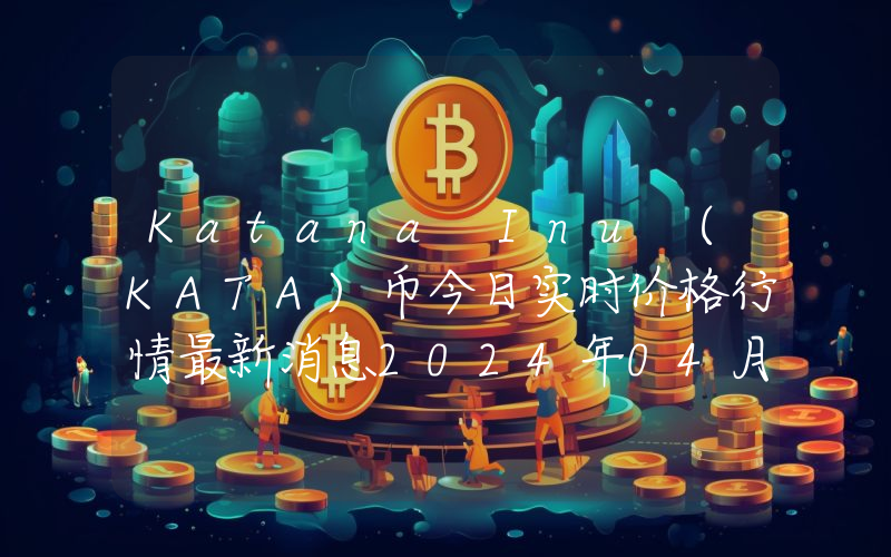 Katana Inu (KATA)币今日实时价格行情最新消息2024年04月01日