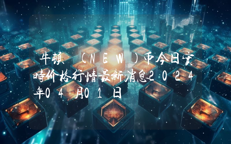 牛顿 (NEW)币今日实时价格行情最新消息2024年04月01日