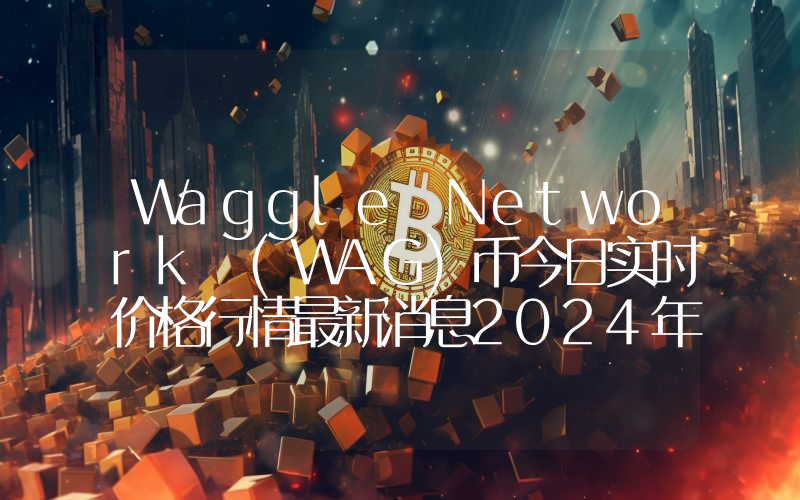 Waggle Network (WAG)币今日实时价格行情最新消息2024年04月01日