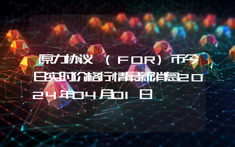 原力协议 (FOR)币今日实时价格行情最新消息2024年04月01日
