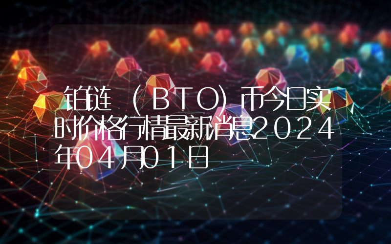 铂链 (BTO)币今日实时价格行情最新消息2024年04月01日