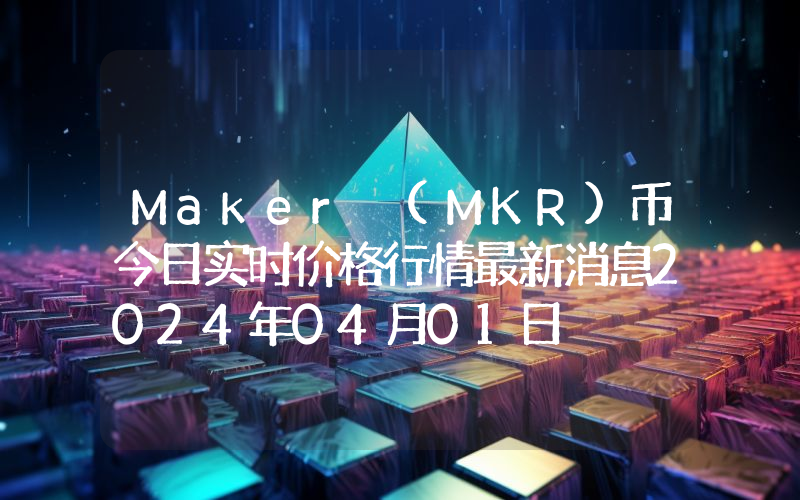 Maker (MKR)币今日实时价格行情最新消息2024年04月01日