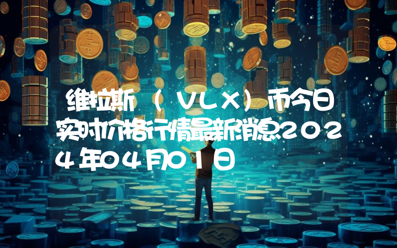 维拉斯 (VLX)币今日实时价格行情最新消息2024年04月01日