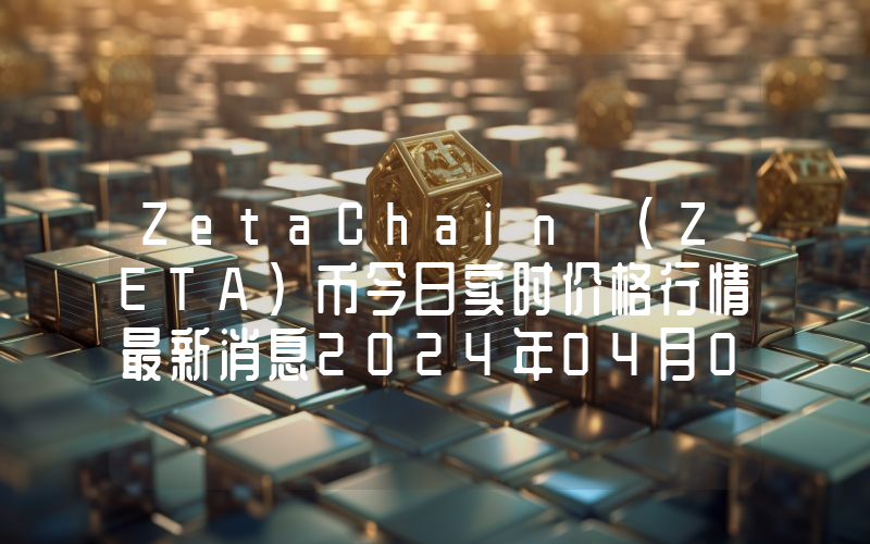 ZetaChain (ZETA)币今日实时价格行情最新消息2024年04月01日