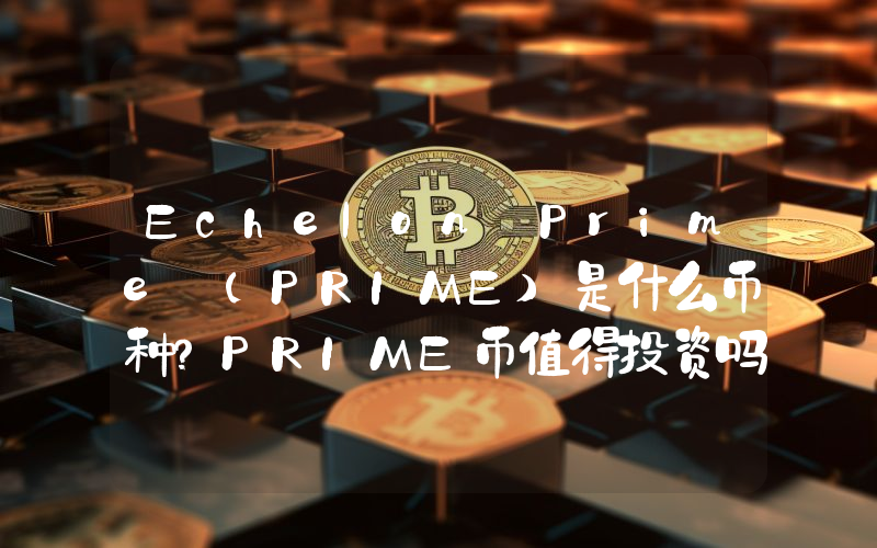 Echelon Prime (PRIME)是什么币种？PRIME币值得投资吗？