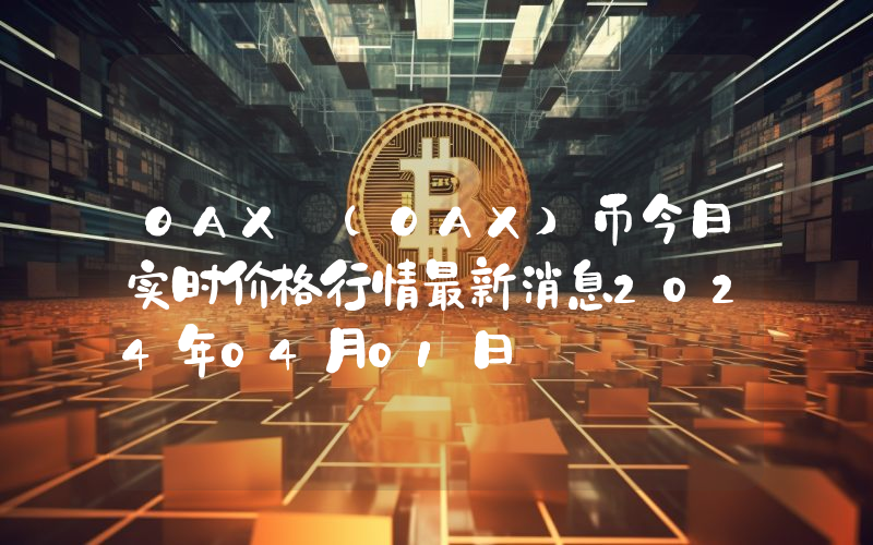 OAX (OAX)币今日实时价格行情最新消息2024年04月01日