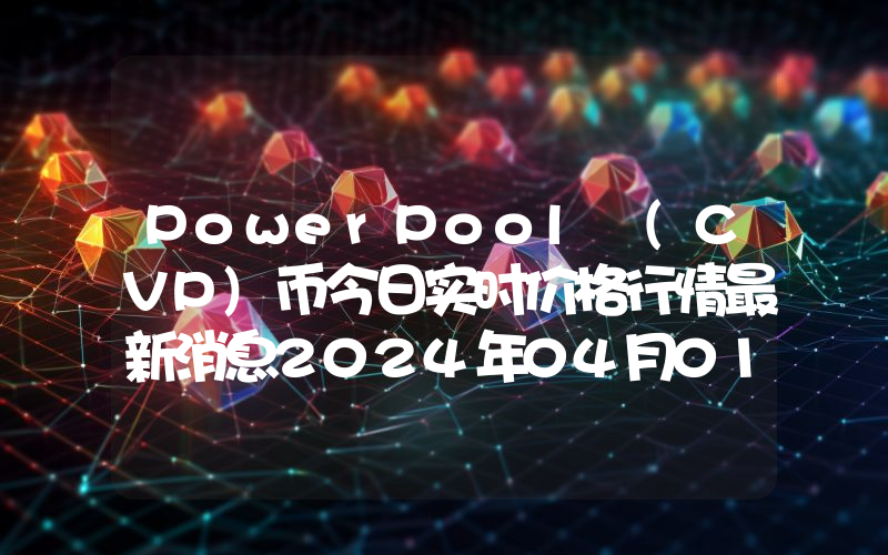PowerPool (CVP)币今日实时价格行情最新消息2024年04月01日