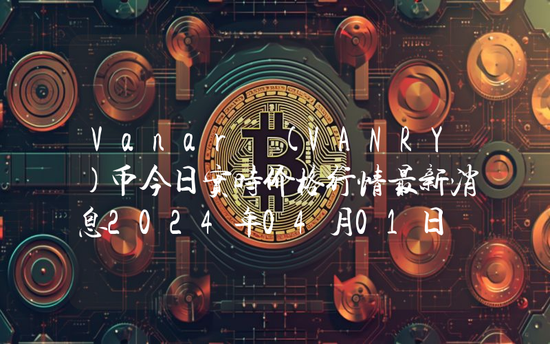 Vanar (VANRY)币今日实时价格行情最新消息2024年04月01日