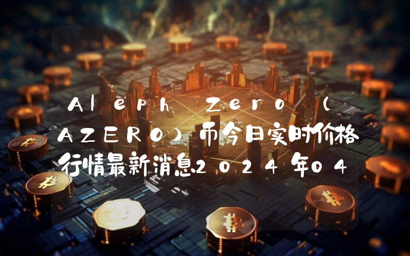 Aleph Zero (AZERO)币今日实时价格行情最新消息2024年04月01日