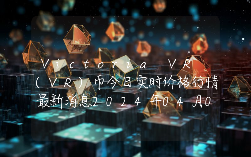 Victoria VR (VR)币今日实时价格行情最新消息2024年04月01日