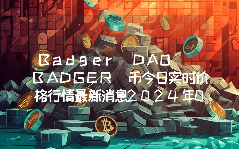 Badger DAO (BADGER)币今日实时价格行情最新消息2024年04月01日