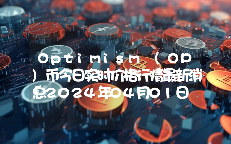 Optimism (OP)币今日实时价格行情最新消息2024年04月01日