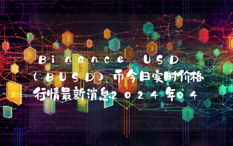 Binance USD (BUSD)币今日实时价格行情最新消息2024年04月01日