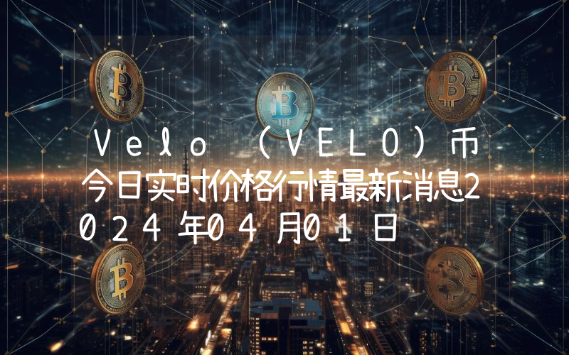 Velo (VELO)币今日实时价格行情最新消息2024年04月01日