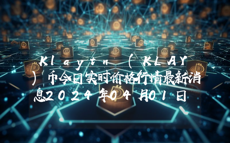 Klaytn (KLAY)币今日实时价格行情最新消息2024年04月01日