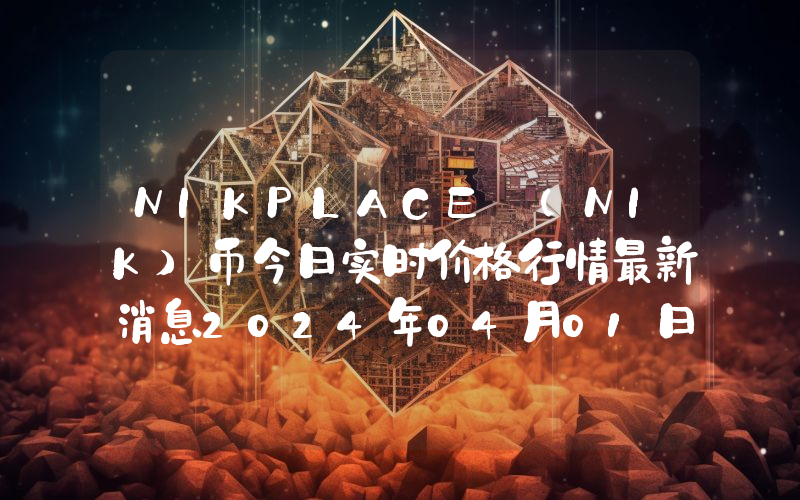 NIKPLACE (NIK)币今日实时价格行情最新消息2024年04月01日