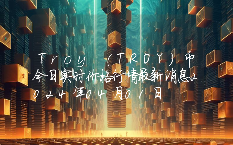 Troy (TROY)币今日实时价格行情最新消息2024年04月01日