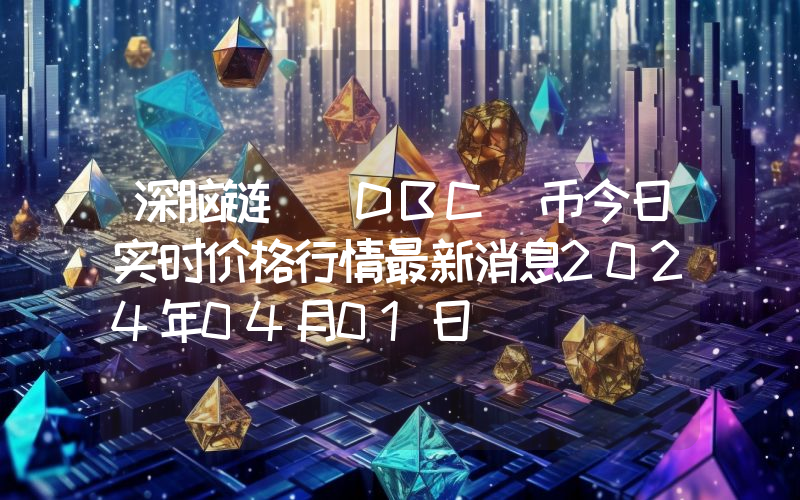 深脑链 (DBC)币今日实时价格行情最新消息2024年04月01日