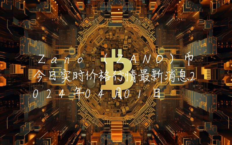 Zano (ZANO)币今日实时价格行情最新消息2024年04月01日