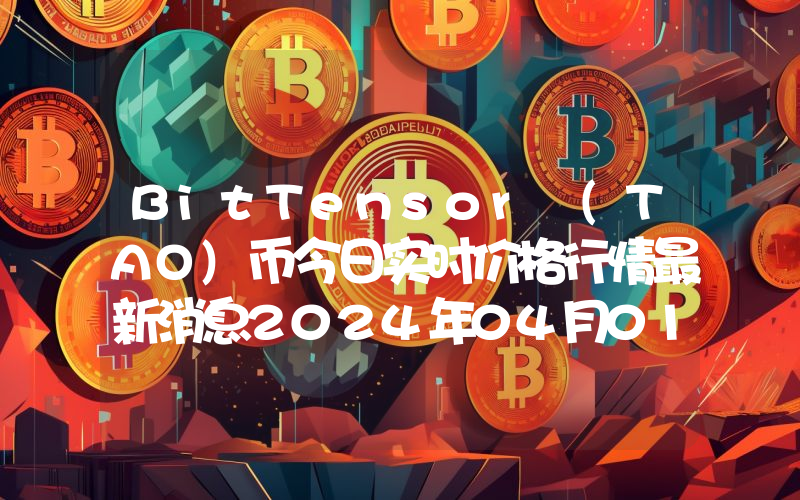 BitTensor (TAO)币今日实时价格行情最新消息2024年04月01日