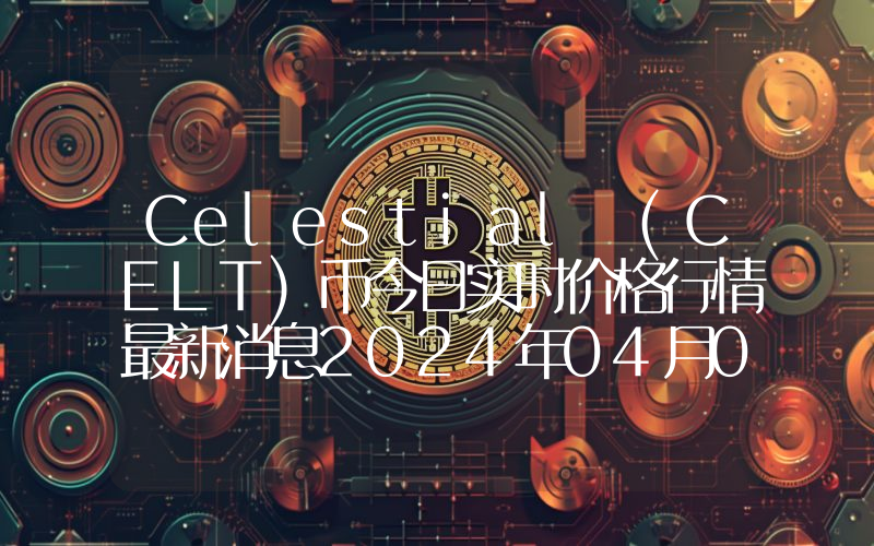Celestial (CELT)币今日实时价格行情最新消息2024年04月01日