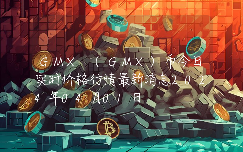 GMX (GMX)币今日实时价格行情最新消息2024年04月01日