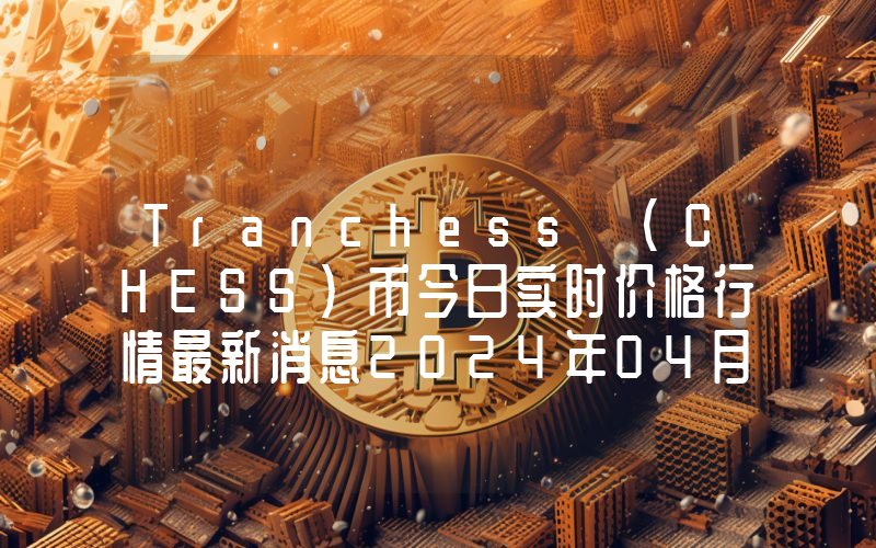Tranchess (CHESS)币今日实时价格行情最新消息2024年04月01日