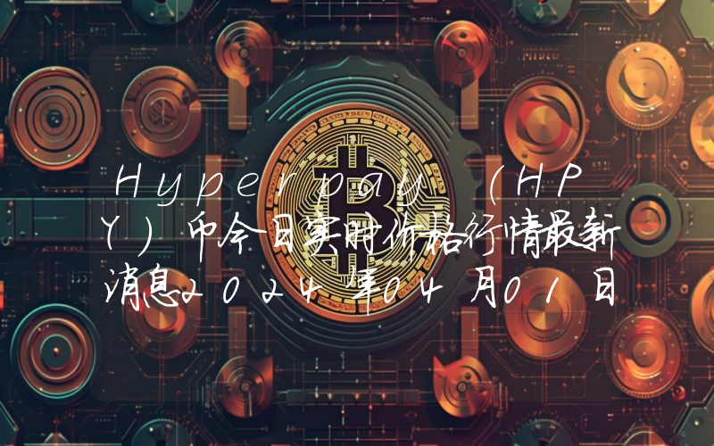 Hyperpay (HPY)币今日实时价格行情最新消息2024年04月01日