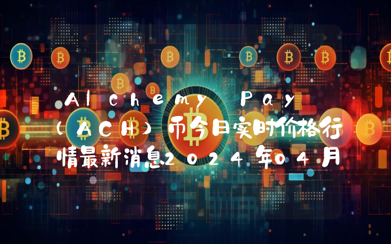 Alchemy Pay (ACH)币今日实时价格行情最新消息2024年04月01日