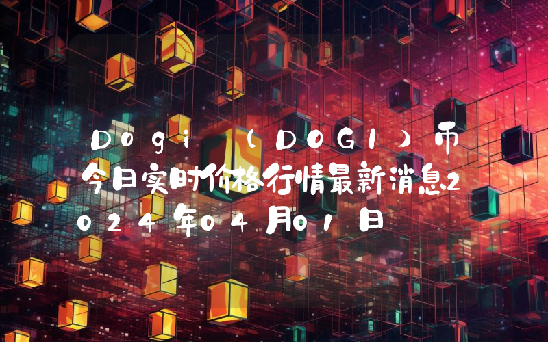 Dogi (DOGI)币今日实时价格行情最新消息2024年04月01日