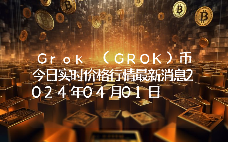 Grok (GROK)币今日实时价格行情最新消息2024年04月01日