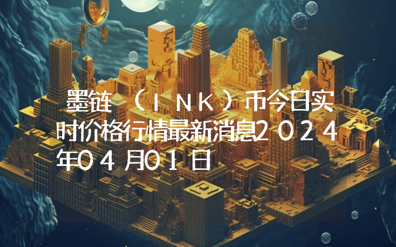 墨链 (INK)币今日实时价格行情最新消息2024年04月01日