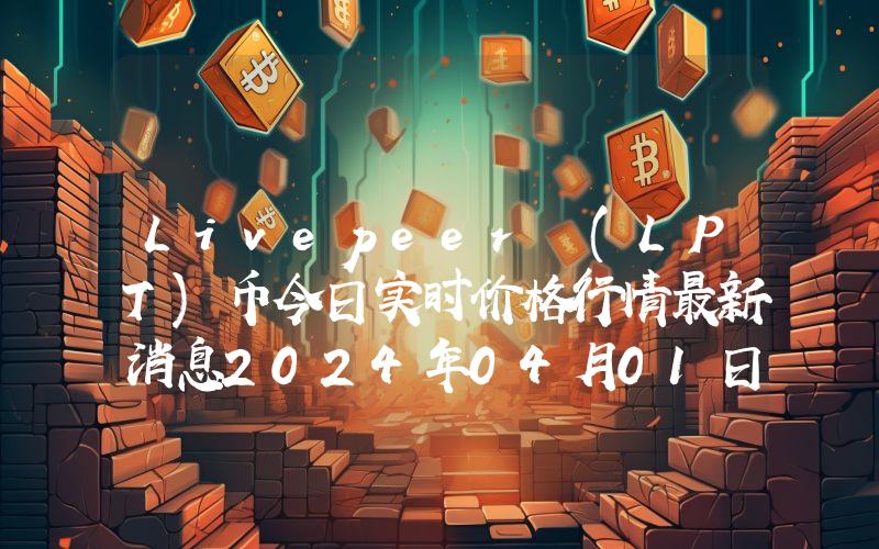 Livepeer (LPT)币今日实时价格行情最新消息2024年04月01日