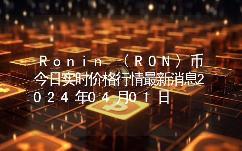 Ronin (RON)币今日实时价格行情最新消息2024年04月01日