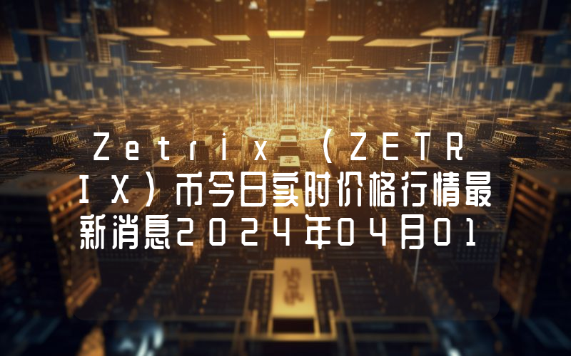 Zetrix (ZETRIX)币今日实时价格行情最新消息2024年04月01日