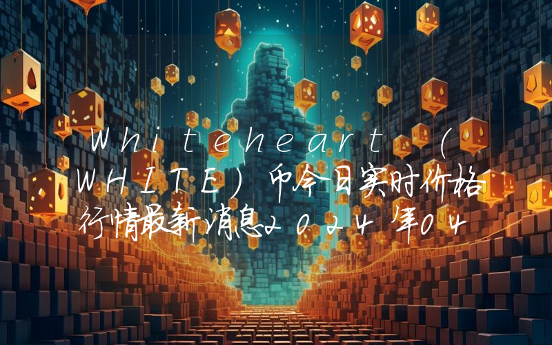 Whiteheart (WHITE)币今日实时价格行情最新消息2024年04月01日