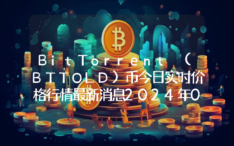 BitTorrent (BTTOLD)币今日实时价格行情最新消息2024年04月01日
