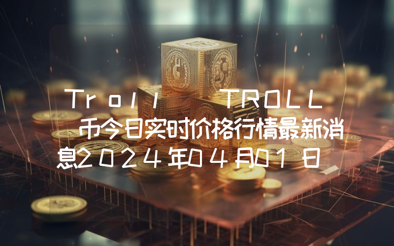 Troll (TROLL)币今日实时价格行情最新消息2024年04月01日