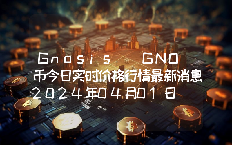 Gnosis (GNO)币今日实时价格行情最新消息2024年04月01日