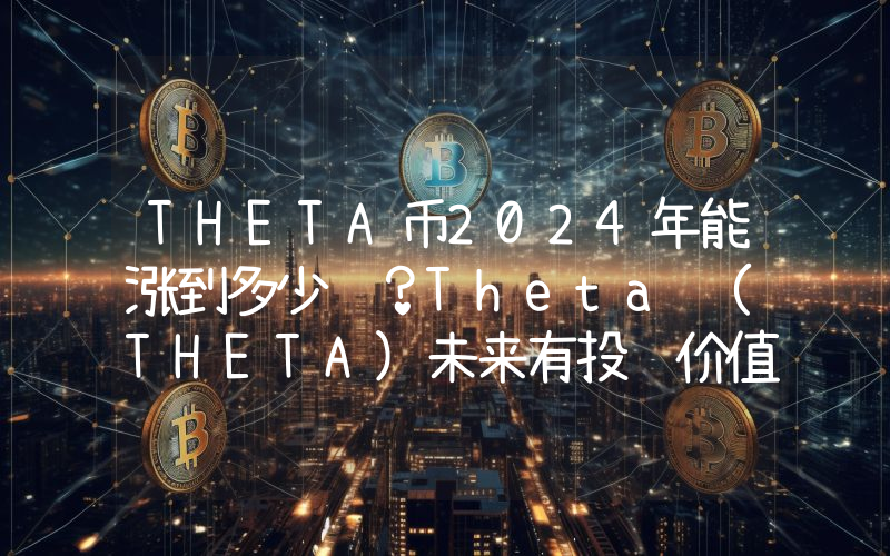 THETA币2024年能涨到多少钱？Theta (THETA)未来有投资价值吗？