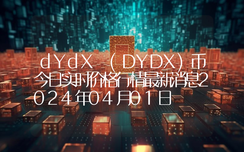 dYdX (DYDX)币今日实时价格行情最新消息2024年04月01日