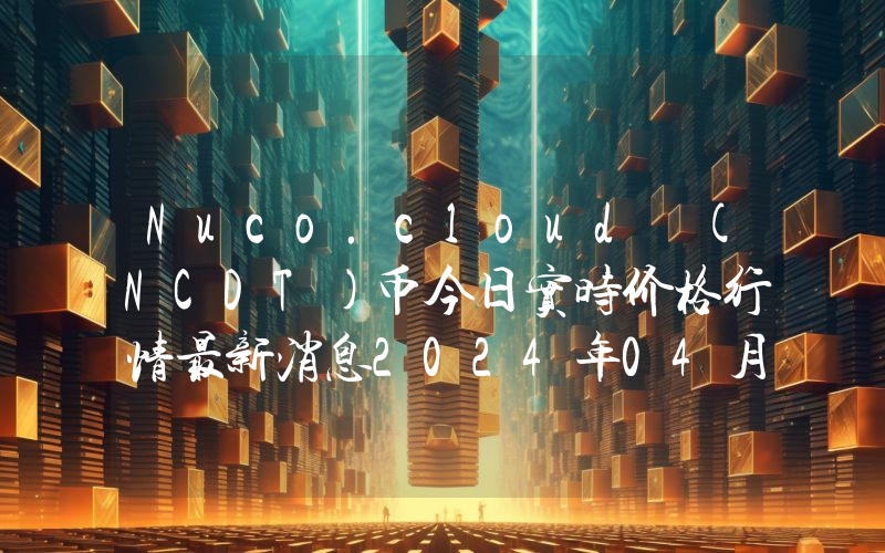 Nuco.cloud (NCDT)币今日实时价格行情最新消息2024年04月01日