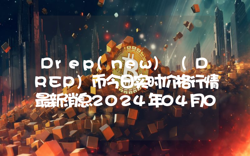 Drep(new) (DREP)币今日实时价格行情最新消息2024年04月01日