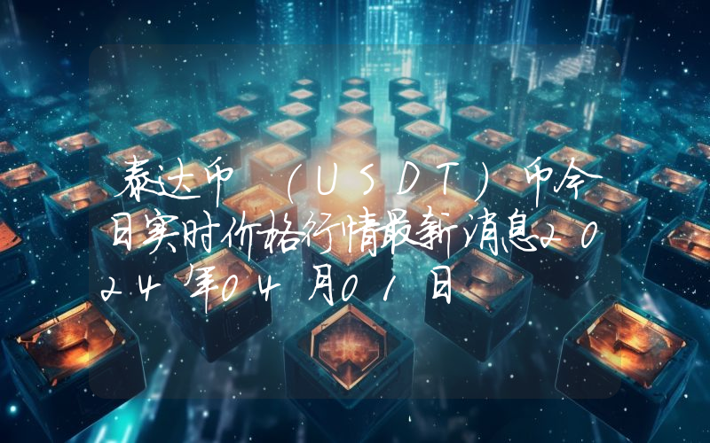 泰达币 (USDT)币今日实时价格行情最新消息2024年04月01日