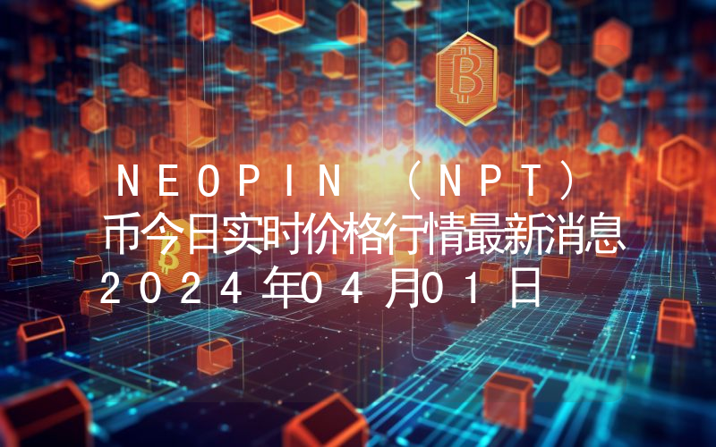 NEOPIN (NPT)币今日实时价格行情最新消息2024年04月01日