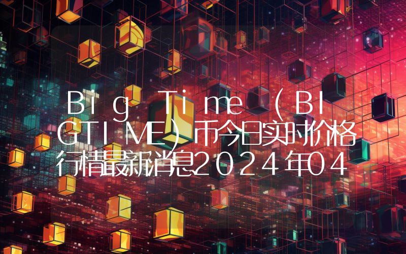 Big Time (BIGTIME)币今日实时价格行情最新消息2024年04月01日